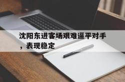 开云体育下摘-关于沈阳东进客场艰难逼平对手，表现稳定的信息