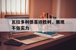 开云体育网站官方入口-包含瓦拉多利德喜迎胜利，展现不俗实力的词条
