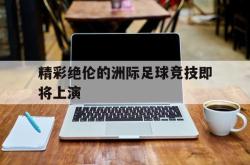 开云体育中国官方网站-精彩绝伦的洲际足球竞技即将上演的简单介绍