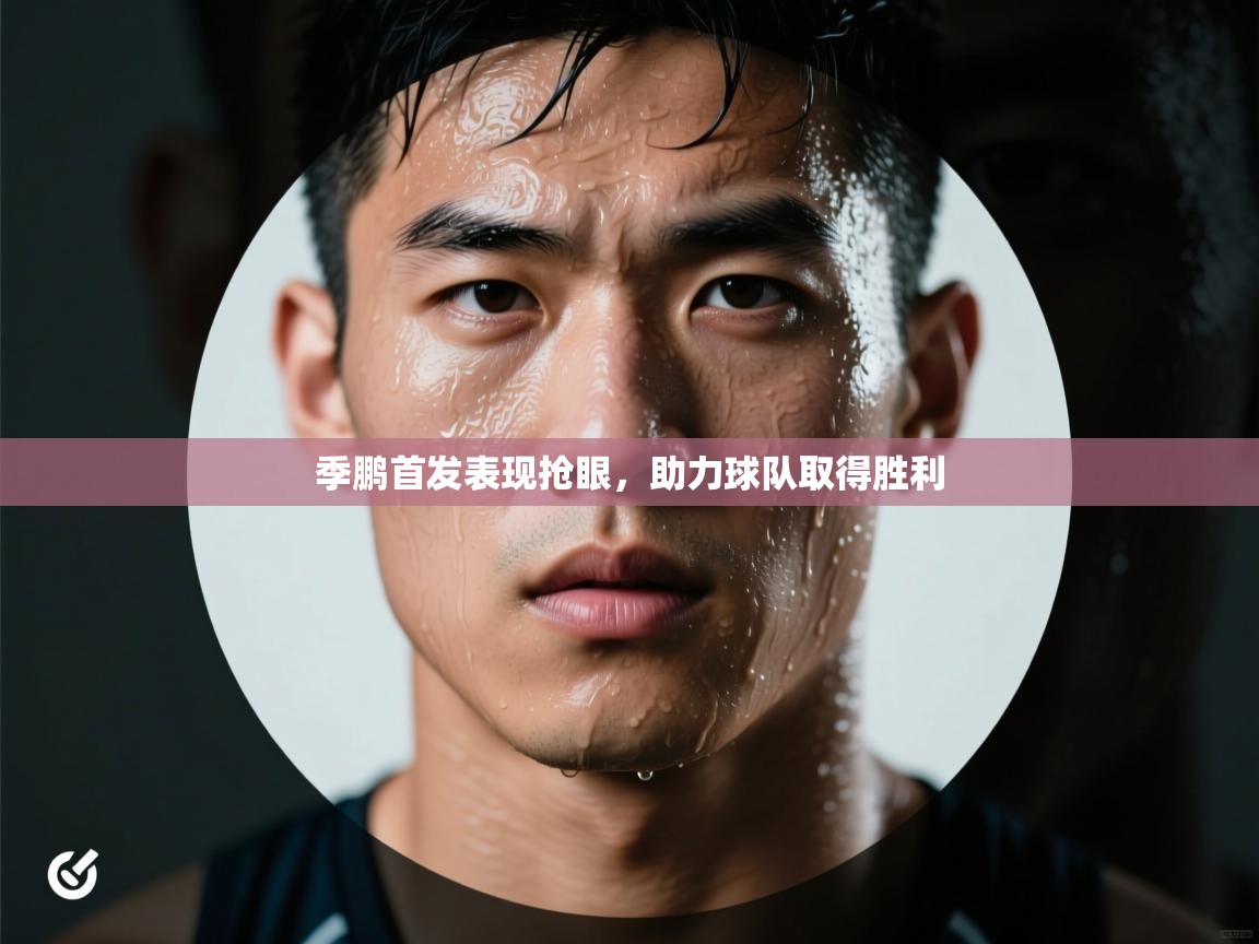 季鹏首发表现抢眼，助力球队取得胜利  第1张