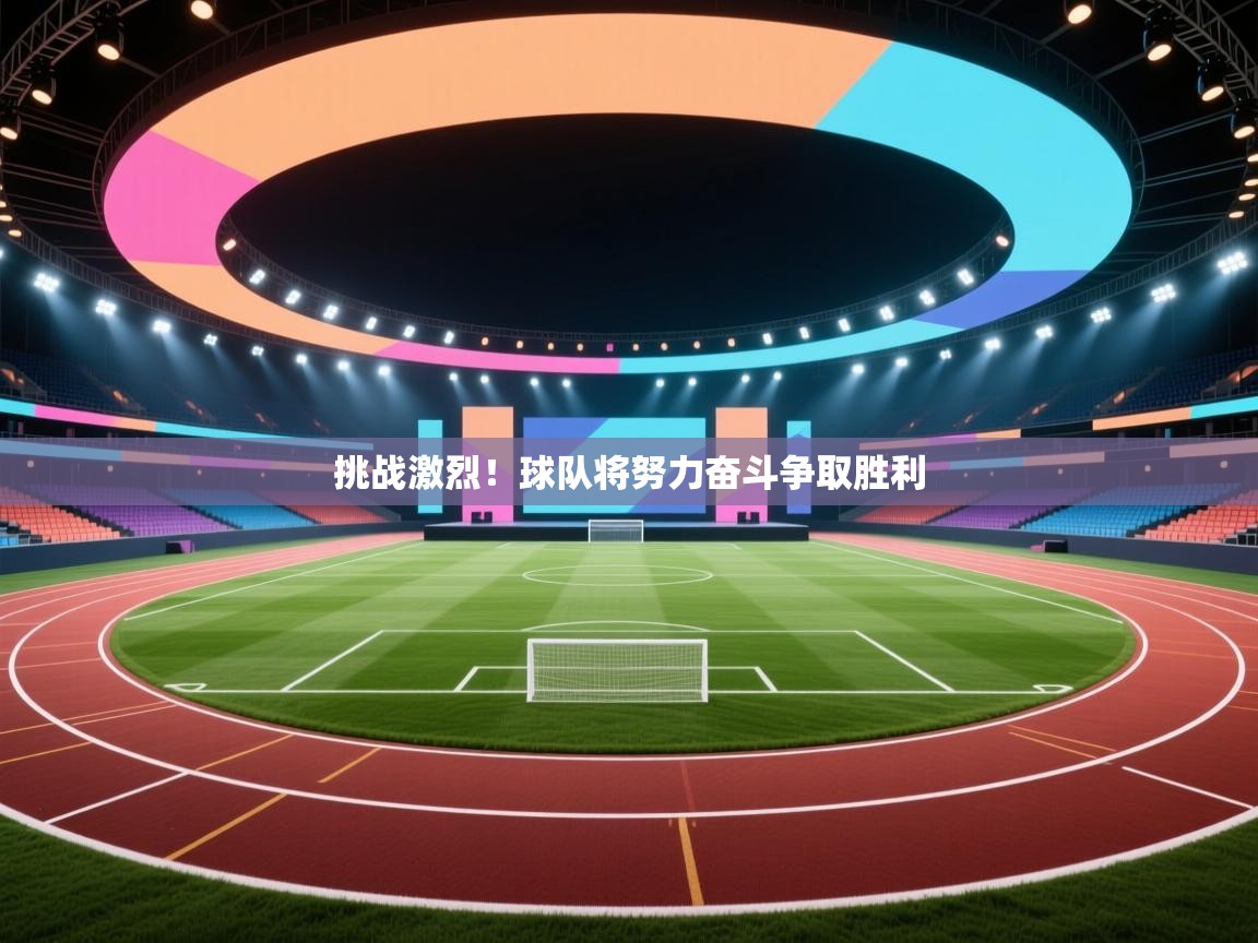 挑战激烈！球队将努力奋斗争取胜利  第1张